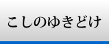 こしのゆきどけ